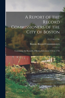 A Report of the Record Commissioners of the City of Boston : Containing the Records of Boston Selectmen 1716 to 1736; 13 (1716-1736)