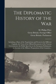 The Diplomatic History of the War : Including a Diary of the Negotiations and Events in the Different Capitals, the Texts of the Official Documents of the Various Governments, the Public Speeches in t