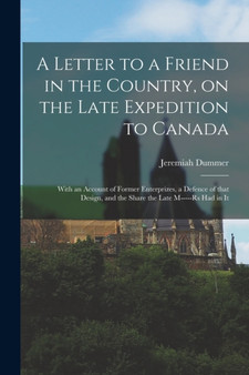 A Letter to a Friend in the Country, on the Late Expedition to Canada [microform] : With an Account of Former Enterprizes, a Defence of That Design, and the Share the Late M-----rs Had in It