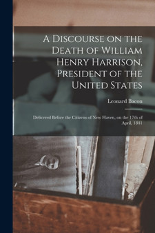 A Discourse on the Death of William Henry Harrison, President of the United States : Delivered Before the Citizens of New Haven, on the 17th of April, 1841