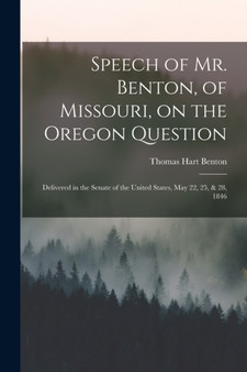 Speech of Mr. Benton, of Missouri, on the Oregon Question : Delivered in the Senate of the United States, May 22, 25, & 28, 1846