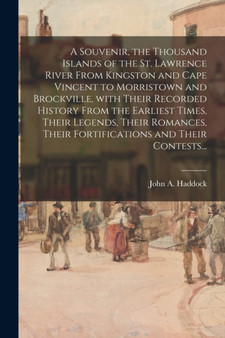 A Souvenir, the Thousand Islands of the St. Lawrence River From Kingston and Cape Vincent to Morristown and Brockville, With Their Recorded History From the Earliest Times, Their Legends, Their Romanc