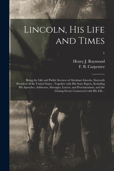 Lincoln, His Life and Times : Being the Life and Public Services of Abraham Lincoln, Sixteenth President of the United States ; Together With His State Papers, Including His Speeches, Addresses, Messa