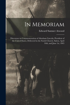 In Memoriam : Discourses in Commemoration of Abraham Lincoln, President of the United States, Delivered in the South Church, Salem, April 16th, and June 1st, 1865