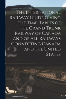 The International Railway Guide Giving the Time-tables of the Grand Trunk Railway of Canada and of All Railways Connecting Canada and the United States