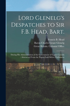 Lord Glenelg's Despatches to Sir F.B. Head, Bart. [microform] : During His Administration of the Government of Upper Canada: Abstracted From the Papers Laid Before Parliament