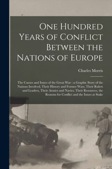 One Hundred Years of Conflict Between the Nations of Europe [microform] : the Causes and Issues of the Great War: a Graphic Story of the Nations Involved, Their History and Former Wars, Their Rulers a