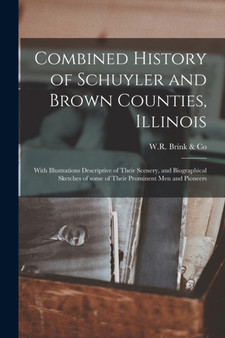 Combined History of Schuyler and Brown Counties, Illinois : With Illustrations Descriptive of Their Scenery, and Biographical Sketches of Some of Their Prominent Men and Pioneers