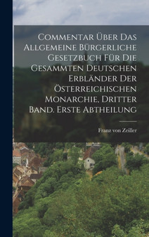 Commentar uber das allgemeine burgerliche Gesetzbuch fur die gesammten Deutschen Erblander der Osterreichischen Monarchie, Dritter Band. Erste Abtheilung