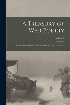 A Treasury of War Poetry : British and American Poems of the World War, 1914-1917; Volume 1