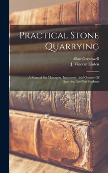 Practical Stone Quarrying : A Manual For Managers, Inspectors, And Owners Of Quarries, And For Students