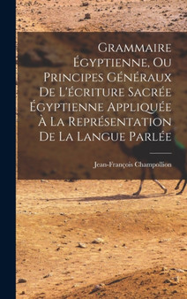Grammaire Egyptienne, Ou Principes Generaux De L'ecriture Sacree Egyptienne Appliquee A La Representation De La Langue Parlee