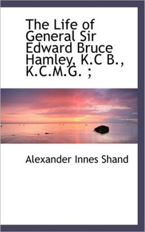 The Life of General Sir Edward Bruce Hamley, K.C B., K.C.M.G.;