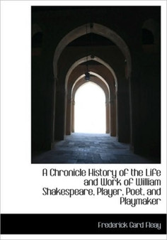 A Chronicle History of the Life and Work of William Shakespeare, Player, Poet, and Playmaker