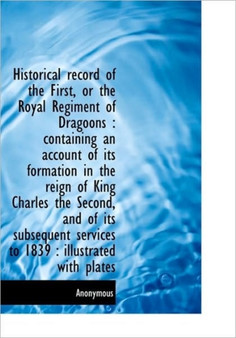 Historical Record of the First, or the Royal Regiment of Dragoons : Containing an Account of Its for