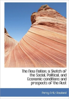 The New Nation; A Sketch of the Social, Political, and Economic Conditions and Prospects of the Aust