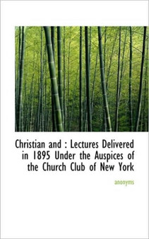 Christian and : Lectures Delivered in 1895 Under the Auspices of the Church Club of New York