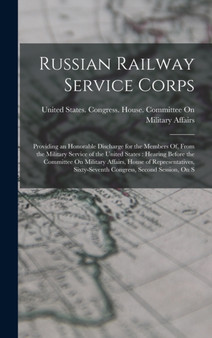 Russian Railway Service Corps : Providing an Honorable Discharge for the Members Of, From the Military Service of the United States: Hearing Before the Committee On Military Affairs, House of Represen