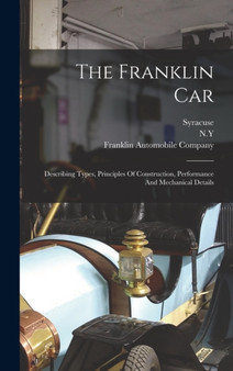 The Franklin Car : Describing Types, Principles Of Construction, Performance And Mechanical Details The Franklin Car : Describing Types, Principles Of Construction, Performance And Mechanical Details