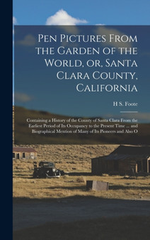 Pen Pictures From the Garden of the World, or, Santa Clara County, California : Containing a History of the County of Santa Clara From the Earliest Period of its Occupancy to the Present Time ... and