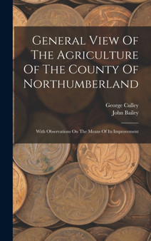 General View Of The Agriculture Of The County Of Northumberland : With Observations On The Means Of Its Improvement