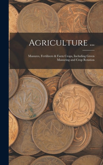 Agriculture ... : Manures, Fertilizers & Farm Crops, Including Green Manuring and Crop Rotation