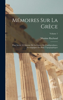 Memoires Sur La Grece : Pour Servir A L'histoire De La Guerre De L'independance, Accompagnes De Plans Topographiques; Volume 1