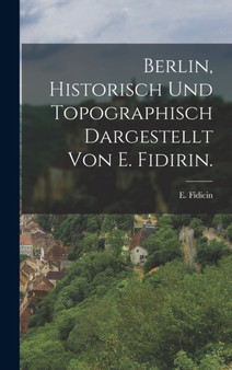 Berlin, historisch und topographisch dargestellt von E. Fidirin.