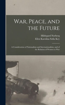 War, Peace, and the Future : A Consideration of Nationalism and Internationalism, and of the Relation of Women to War