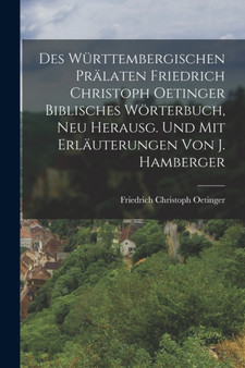 Des Wurttembergischen Pralaten Friedrich Christoph Oetinger Biblisches Worterbuch, Neu Herausg. Und Mit Erlauterungen Von J. Hamberger