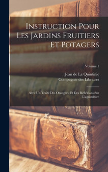 Instruction Pour Les Jardins Fruitiers Et Potagers : Avec Un Traite Des Orangers, Et Des Reflexions Sur L'agriculture; Volume 1