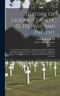 History Of Licking County, O., Its Past And Present : Containing A Condensed, Comprehensive History Of Ohio, Including An Outline History Of The Northwest, A Complete History Of Licking County ... A H
