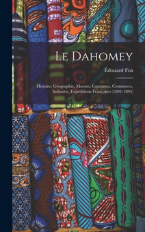Le Dahomey : Histoire, Geographie, Moeurs, Coutumes, Commerce, Industrie, Expeditions Francaises (1891-1894)