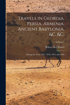 Travels in Georgia, Persia, Armenia, Ancient Babylonia, &c. &c. : During the Years 1817, 1818, 1819, and 1820; Volume 1