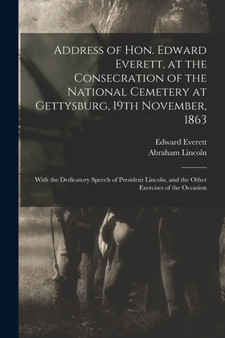 Address of Hon. Edward Everett, at the Consecration of the National Cemetery at Gettysburg, 19th November, 1863 : With the Dedicatory Speech of President Lincoln, and the Other Exercises of the Occasi