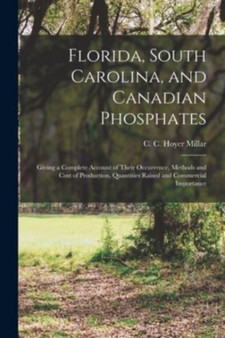 Florida, South Carolina, and Canadian Phosphates [microform] : Giving a Complete Account of Their Occurrence, Methods and Cost of Production, Quantities Raised and Commercial Importance