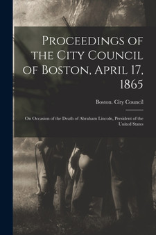 Proceedings of the City Council of Boston, April 17, 1865 : on Occasion of the Death of Abraham Lincoln, President of the United States