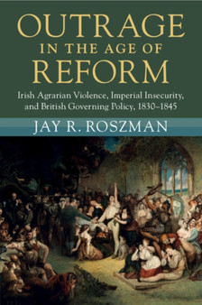 Outrage in the Age of Reform : Irish Agrarian Violence, Imperial Insecurity, and British Governing Policy, 1830???1845