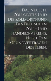 Das neueste Zollgesetz und die Zoll-Ordnung des Deutschen Zoll- und Handels-Vereins, nebst den Grundvertragen desselben.