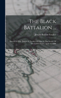 The Black Battalion ... : Speech Of Hon. Joseph B. Foraker Of Ohio In The Senate Of The United States, April 14, 1908