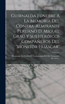 Guirnalda Funebre A La Memoria Del Contra-almirante Peruano D. Miguel Grau Y Sus Heroicos Companeros Del "monitor Huascar" : Homenaje Del Pueblo De Cochabamba El 8 De Noviembre De 1879...