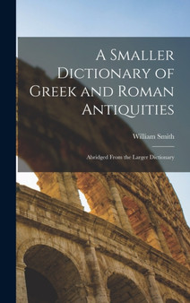 A Smaller Dictionary of Greek and Roman Antiquities : Abridged From the Larger Dictionary