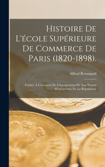 Histoire De L'ecole Superieure De Commerce De Paris (1820-1898). : Publiee A L'occasion De L'inauguration De Son Nouvel Hotel, avenue De La Republique