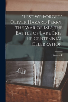 "Lest we Forget." Oliver Hazard Perry, the war of 1812, the Battle of Lake Erie. The Centennial Celebration