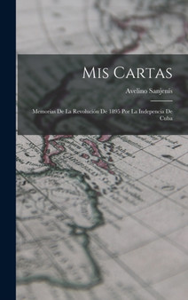 Mis Cartas : Memorias De La Revolucion De 1895 Por La Indepencia De Cuba