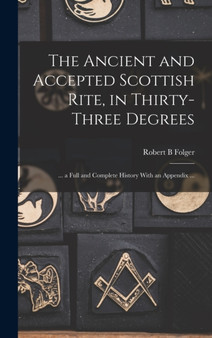 The Ancient and Accepted Scottish Rite, in Thirty-three Degrees : ... a Full and Complete History With an Appendix ...