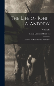 The Life of John A. Andrew : Governor of Massachusetts, 1861-1865; Volume II