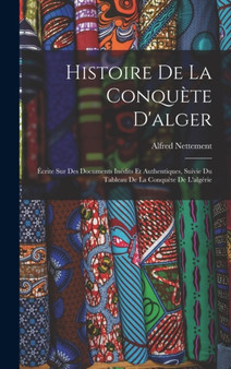 Histoire De La Conquete D'alger : Ecrite Sur Des Documents Inedits Et Authentiques, Suivie Du Tableau De La Conquete De L'algerie