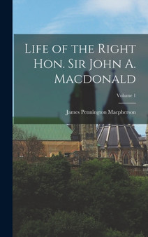 Life of the Right Hon. Sir John A. Macdonald; Volume 1