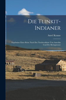 Die Tlinkit-Indianer : Ergebnisse Einer Reise Nach Der Nordwestkuste Von Amerika Und Der Beringstrasse